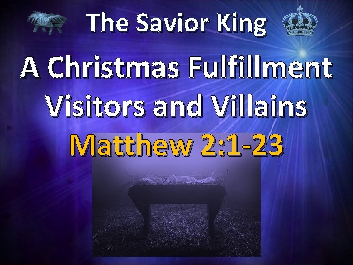 The Savior King A Christmas Fulfillment Visitors and Villains Matthew 2: 1 -23 