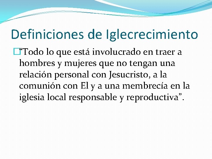 Definiciones de Iglecrecimiento �“Todo lo que está involucrado en traer a hombres y mujeres