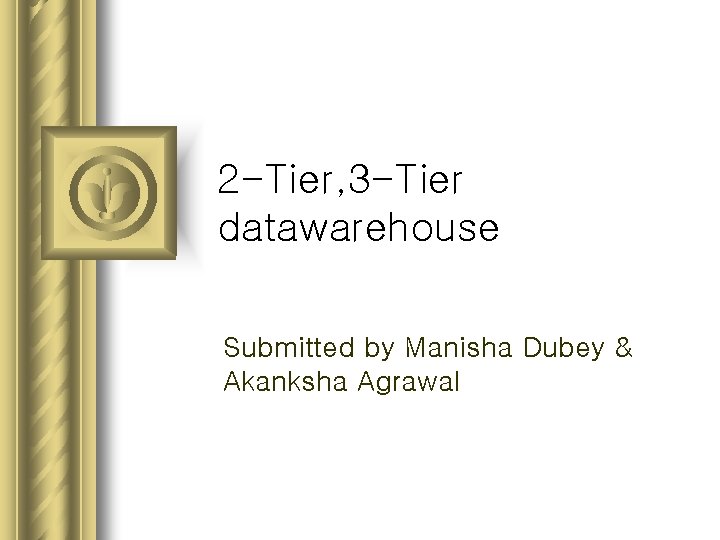 2 -Tier, 3 -Tier datawarehouse Submitted by Manisha Dubey & Akanksha Agrawal 