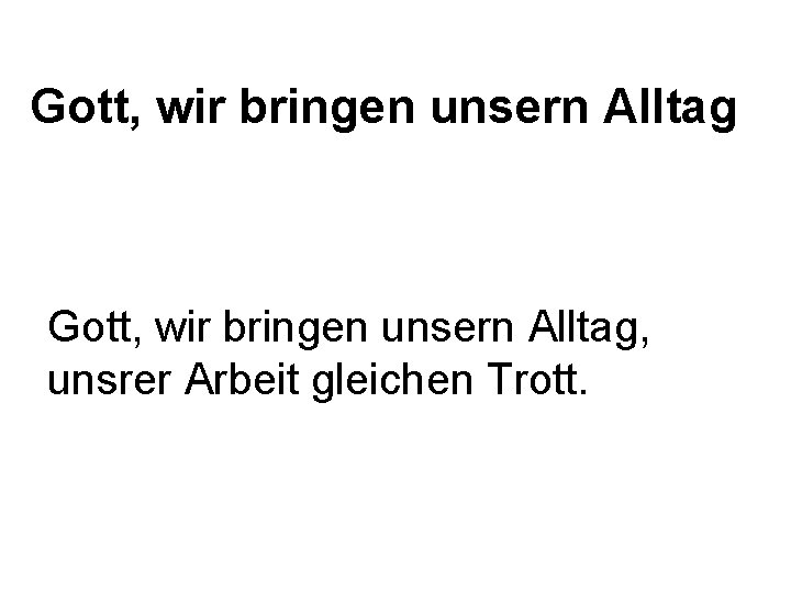 Gott, wir bringen unsern Alltag, unsrer Arbeit gleichen Trott. 