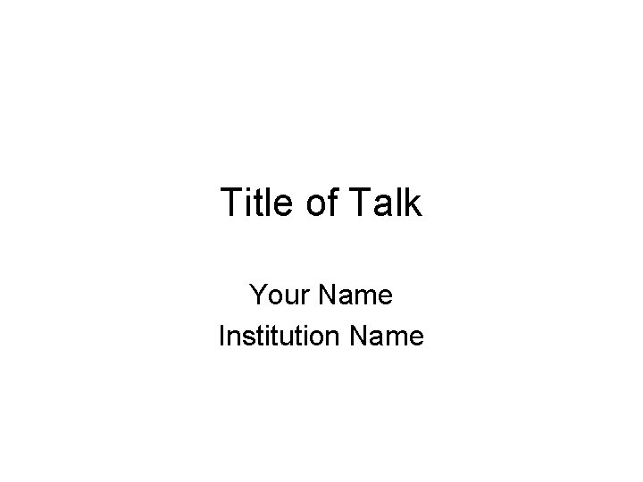 Title of Talk Your Name Institution Name Title of Talk Your Name Institution Name