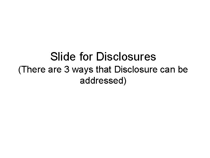 Slide for Disclosures (There are 3 ways that Disclosure can be addressed) Slide for Disclosures (There are 3 ways that Disclosure can be addressed)