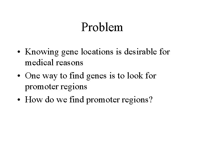 Problem • Knowing gene locations is desirable for medical reasons • One way to