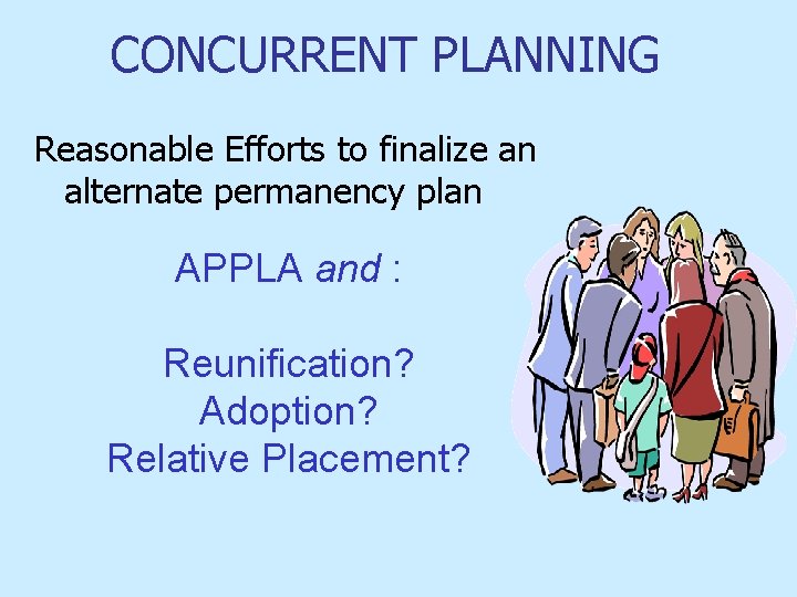 CONCURRENT PLANNING Reasonable Efforts to finalize an alternate permanency plan APPLA and : Reunification?