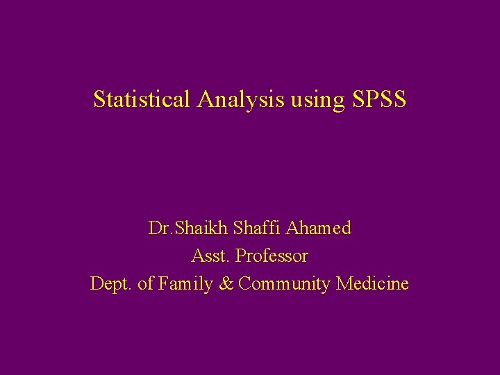 Statistical Analysis using SPSS Dr. Shaikh Shaffi Ahamed Asst. Professor Dept. of Family &