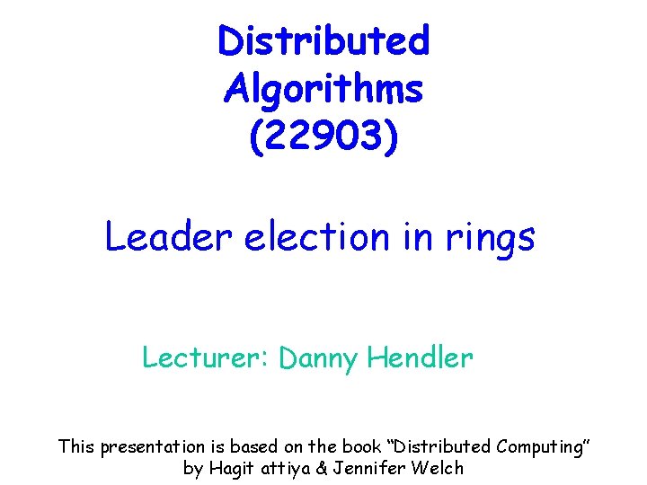 Distributed Algorithms (22903) Leader election in rings Lecturer: Danny Hendler This presentation is based