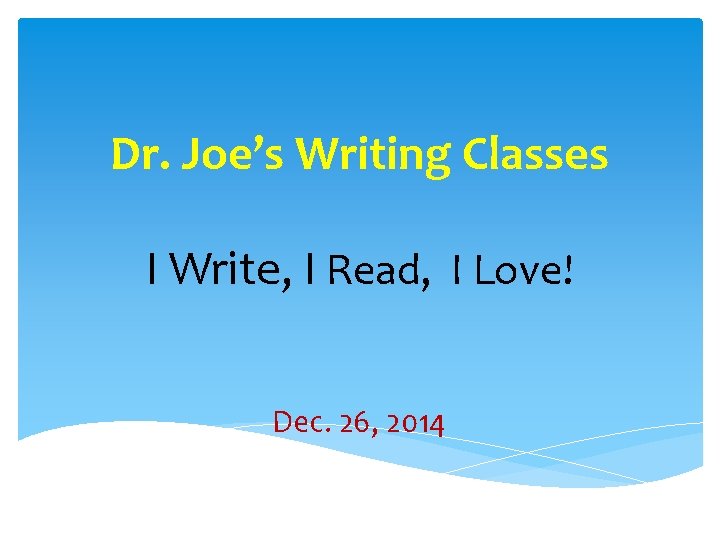 Dr. Joe’s Writing Classes I Write, I Read, I Love! Dec. 26, 2014 