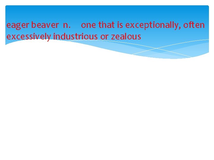 eager beaver n. one that is exceptionally, often excessively industrious or zealous 