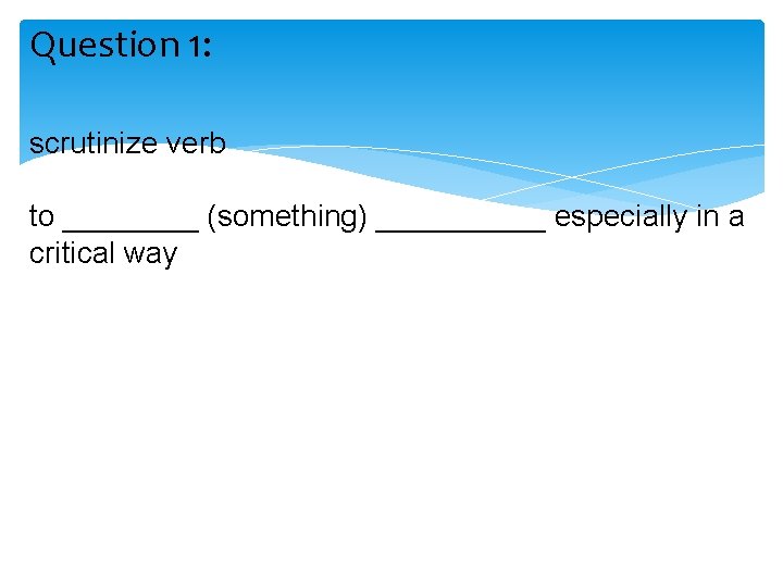 Question 1: scrutinize verb to ____ (something) _____ especially in a critical way 