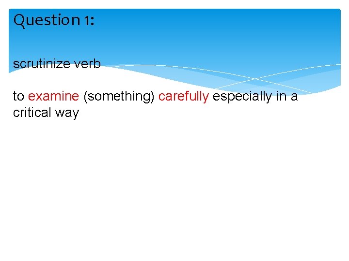 Question 1: scrutinize verb to examine (something) carefully especially in a critical way 
