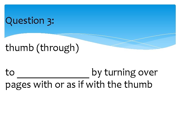 Question 3: thumb (through) to _______ by turning over pages with or as if