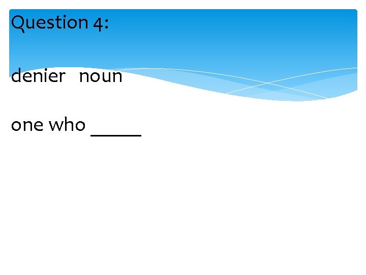 Question 4: denier noun one who _____ 