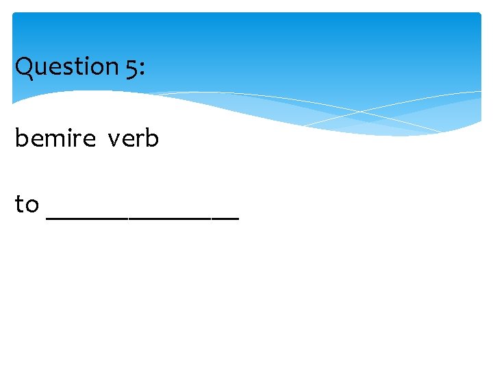 Question 5: bemire verb to _______ 