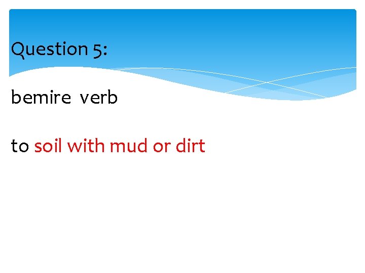Question 5: bemire verb to soil with mud or dirt 