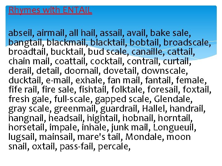 Rhymes with ENTAIL abseil, airmail, all hail, assail, avail, bake sale, bangtail, blackmail, blacktail,