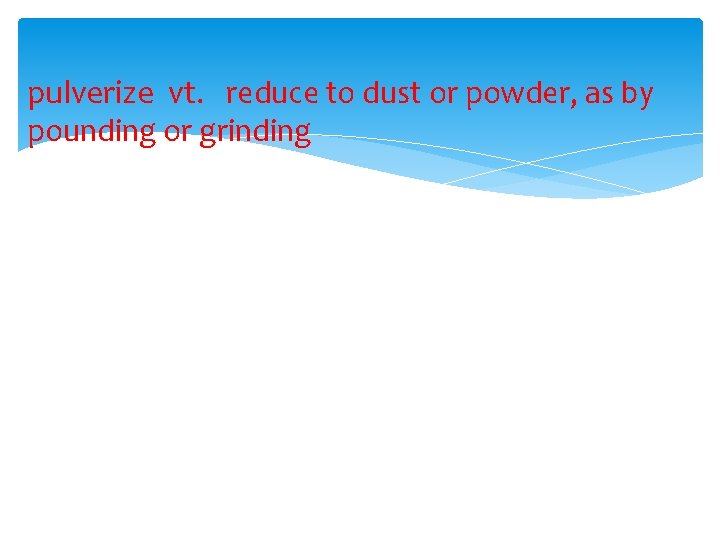 pulverize vt. reduce to dust or powder, as by pounding or grinding 