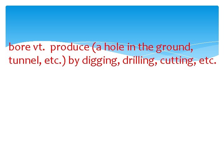 bore vt. produce (a hole in the ground, tunnel, etc. ) by digging, drilling,