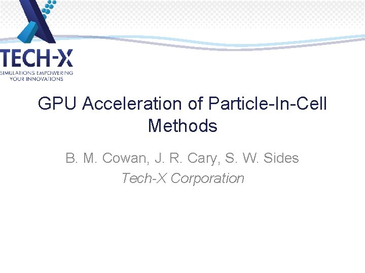 GPU Acceleration of Particle-In-Cell Methods B. M. Cowan, J. R. Cary, S. W. Sides