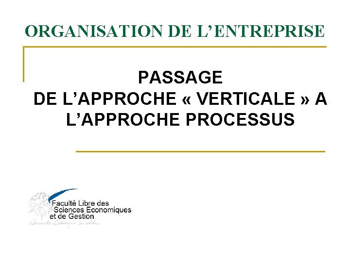 ORGANISATION DE L’ENTREPRISE PASSAGE DE L’APPROCHE « VERTICALE » A L’APPROCHE PROCESSUS 