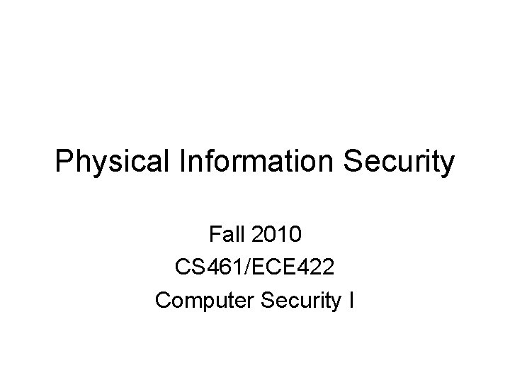 Physical Information Security Fall 2010 CS 461/ECE 422 Computer Security I 