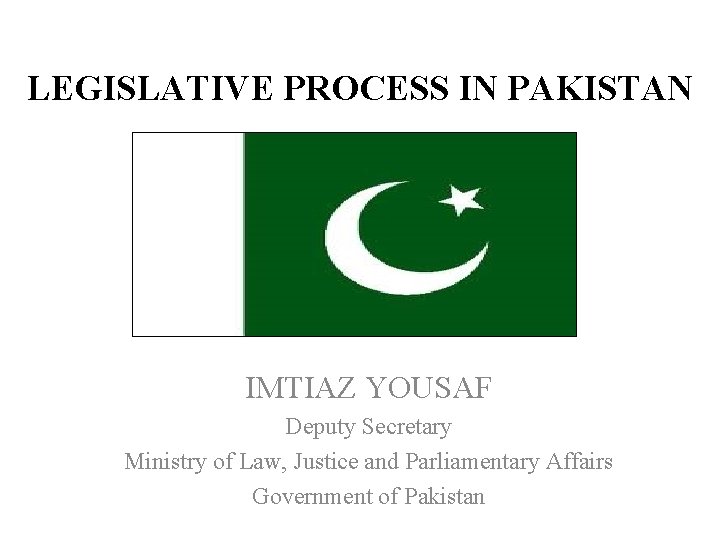 LEGISLATIVE PROCESS IN PAKISTAN IMTIAZ YOUSAF Deputy Secretary Ministry of Law, Justice and Parliamentary