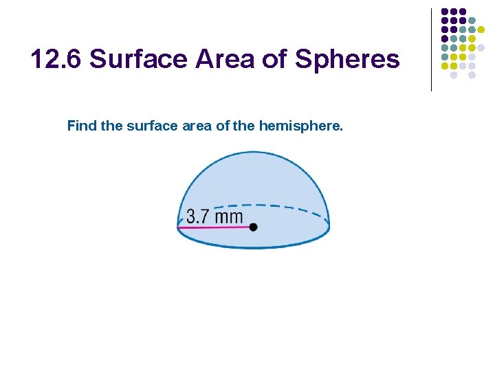 12. 6 Surface Area of Spheres Find the surface area of the hemisphere. 