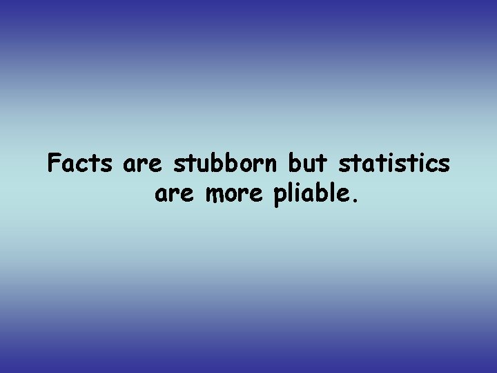 Facts are stubborn but statistics are more pliable. 