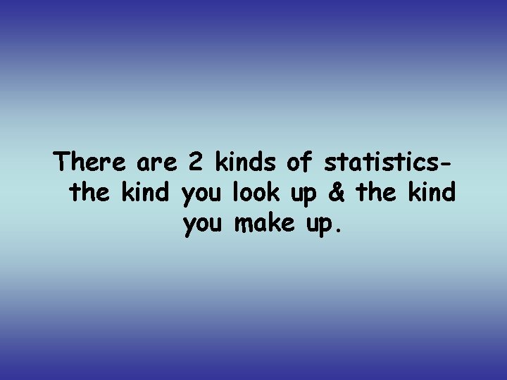 There are 2 kinds of statisticsthe kind you look up & the kind you