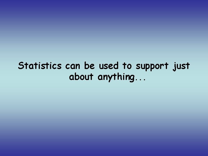 Statistics can be used to support just about anything. . . 