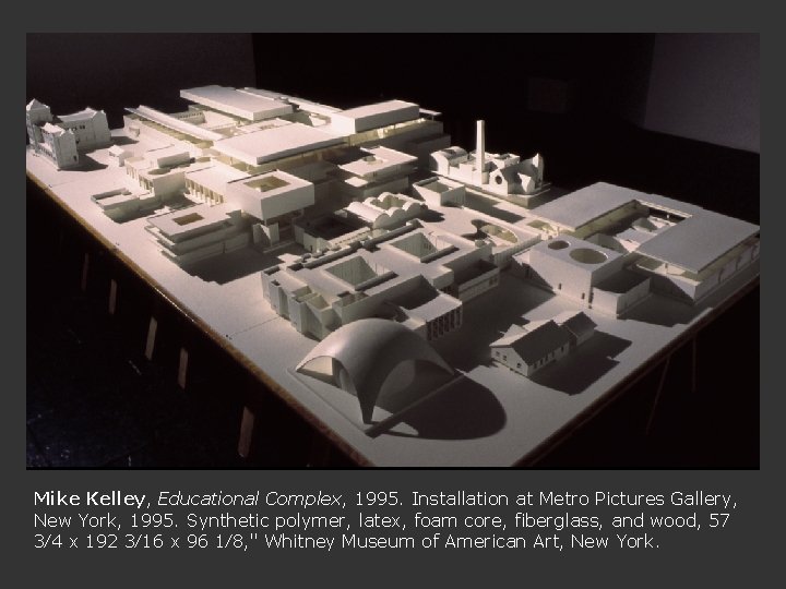 Mike Kelley, Educational Complex, 1995. Installation at Metro Pictures Gallery, New York, 1995. Synthetic