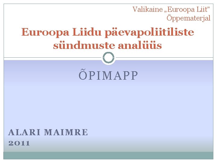 Valikaine „Euroopa Liit“ Õppematerjal Euroopa Liidu päevapoliitiliste sündmuste analüüs ÕPIMAPP ALARI MAIMRE 2011 