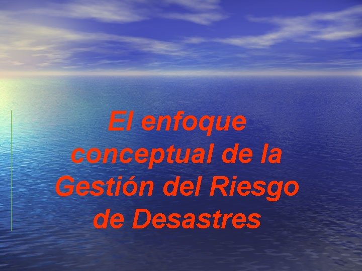 El enfoque conceptual de la Gestión del Riesgo de Desastres 