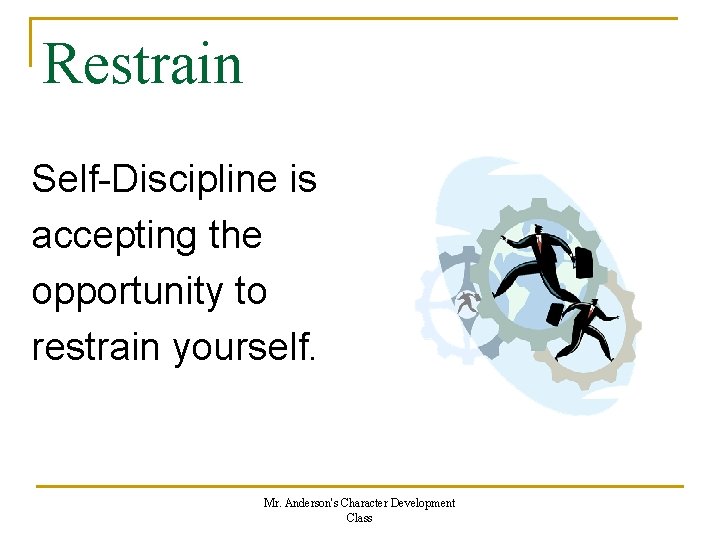 Restrain Self-Discipline is accepting the opportunity to restrain yourself. Mr. Anderson's Character Development Class Restrain Self-Discipline is accepting the opportunity to restrain yourself. Mr. Anderson's Character Development Class