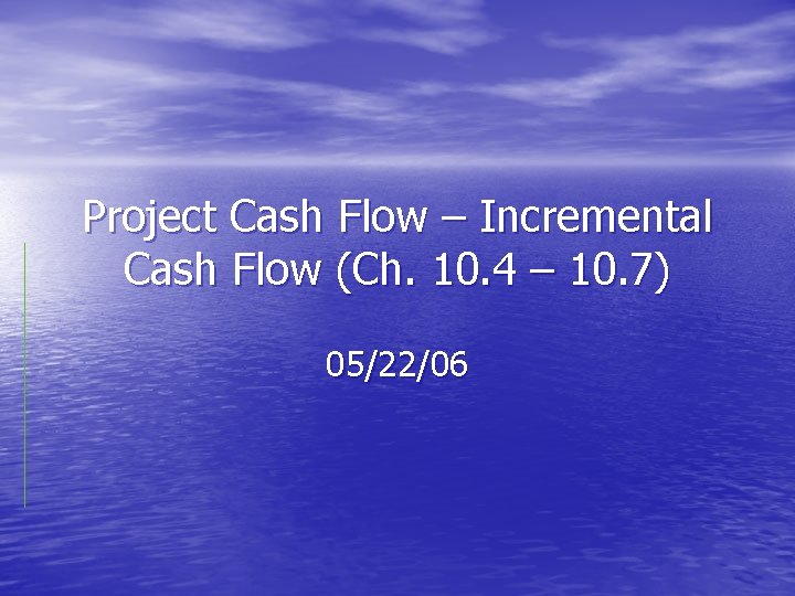 Project Cash Flow – Incremental Cash Flow (Ch. 10. 4 – 10. 7) 05/22/06 Project Cash Flow – Incremental Cash Flow (Ch. 10. 4 – 10. 7) 05/22/06