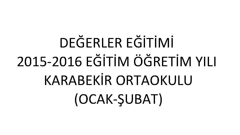 DEĞERLER EĞİTİMİ 2015 -2016 EĞİTİM ÖĞRETİM YILI KARABEKİR ORTAOKULU (OCAK-ŞUBAT) 