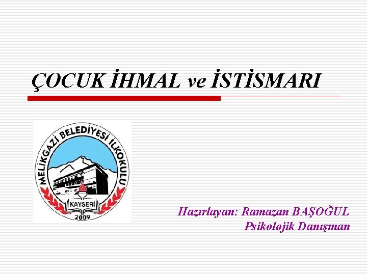 ÇOCUK İHMAL ve İSTİSMARI Hazırlayan: Ramazan BAŞOĞUL Psikolojik Danışman 