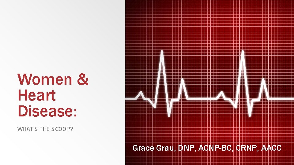 Women & Heart Disease: WHAT’S THE SCOOP? Grace Grau, DNP, ACNP-BC, CRNP, AACC 