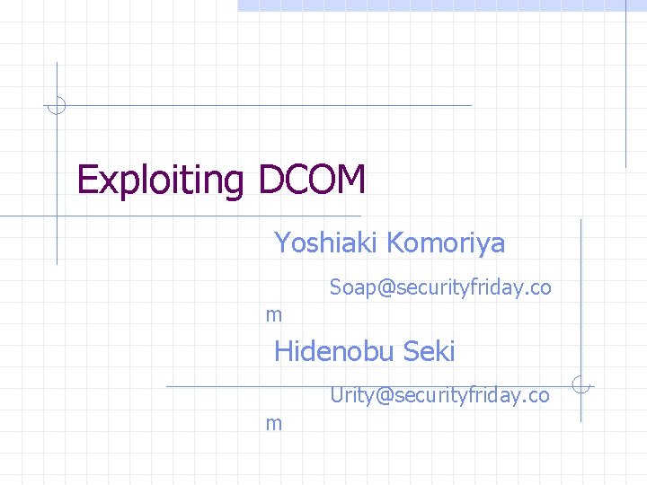 Exploiting DCOM Yoshiaki Komoriya Soap@securityfriday. co m Hidenobu Seki Urity@securityfriday. co m 
