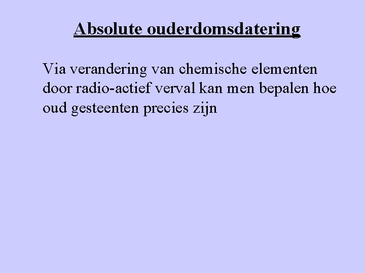 Absolute ouderdomsdatering Via verandering van chemische elementen door radio-actief verval kan men bepalen hoe