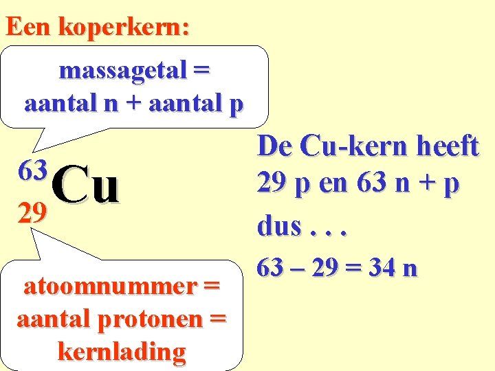 Een koperkern: massagetal = aantal n + aantal p 63 29 Cu atoomnummer =