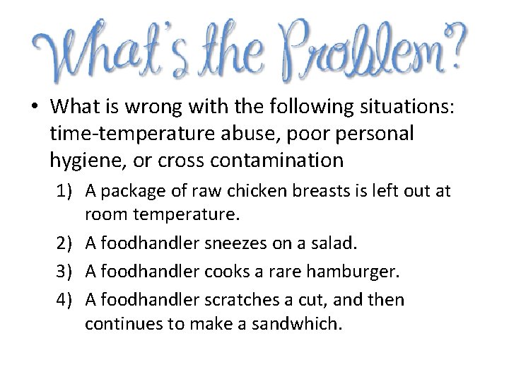  • What is wrong with the following situations: time-temperature abuse, poor personal hygiene,