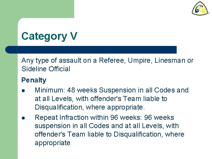 Category V Any type of assault on a Referee, Umpire, Linesman or Sideline Official