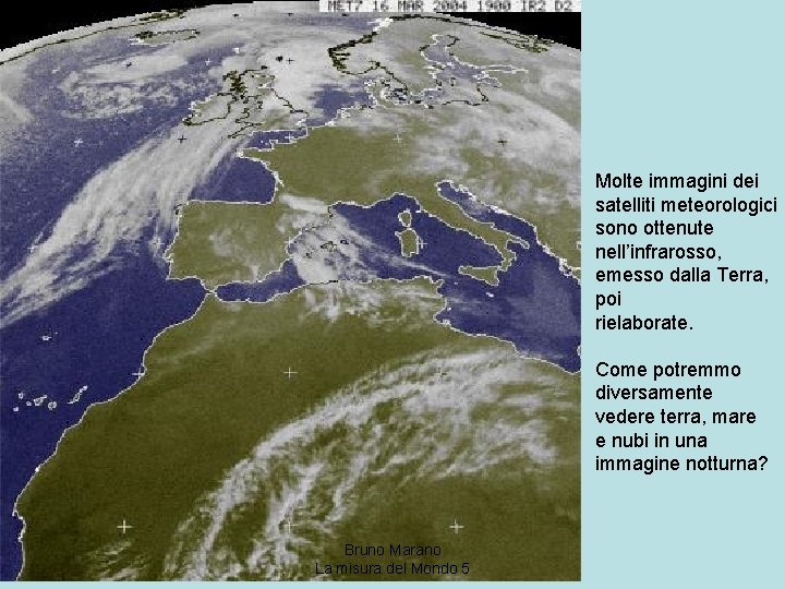 Molte immagini dei satelliti meteorologici sono ottenute nell’infrarosso, emesso dalla Terra, poi rielaborate. Come