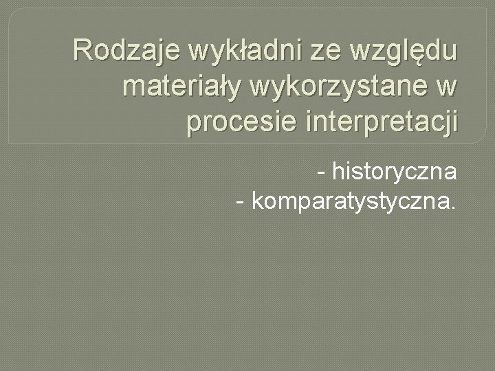 Rodzaje wykładni ze względu materiały wykorzystane w procesie interpretacji - historyczna - komparatystyczna. 