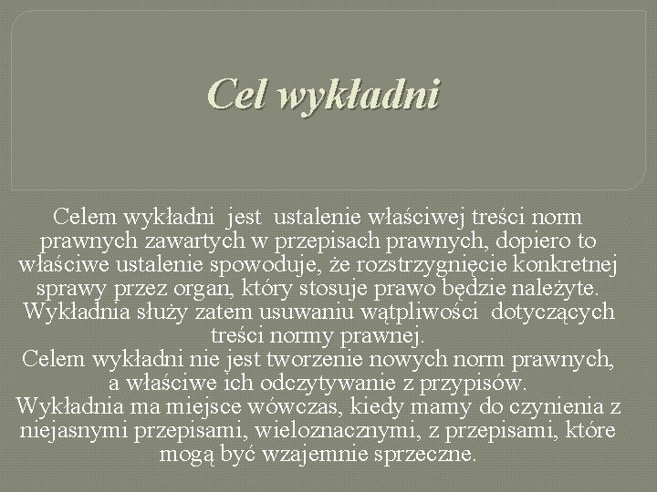 Cel wykładni Celem wykładni jest ustalenie właściwej treści norm prawnych zawartych w przepisach prawnych,