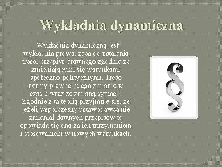 Wykładnia dynamiczna Wykładnią dynamiczną jest wykładnia prowadząca do ustalenia treści przepisu prawnego zgodnie ze Wykładnia dynamiczna Wykładnią dynamiczną jest wykładnia prowadząca do ustalenia treści przepisu prawnego zgodnie ze