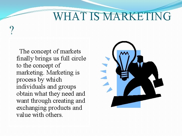 WHAT IS MARKETING ? The concept of markets finally brings us full circle to