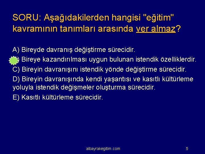 SORU: Aşağıdakilerden hangisi "eğitim" kavramının tanımları arasında ver almaz? A) Bireyde davranış değiştirme sürecidir.