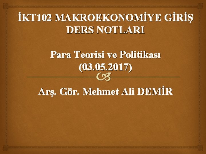 İKT 102 MAKROEKONOMİYE GİRİŞ DERS NOTLARI Para Teorisi ve Politikası (03. 05. 2017) Arş.