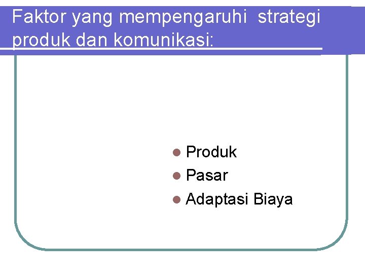 Faktor yang mempengaruhi strategi produk dan komunikasi: l Produk l Pasar l Adaptasi Biaya Faktor yang mempengaruhi strategi produk dan komunikasi: l Produk l Pasar l Adaptasi Biaya